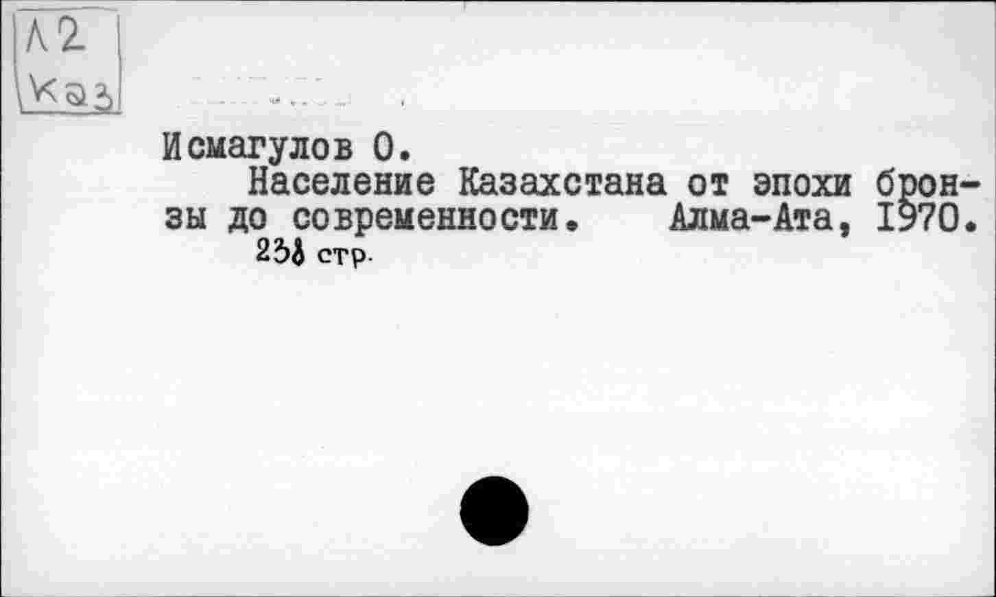 ﻿кг
Исмагулов 0.
Население Казахстана от эпохи бронзы до современности. Алма-Ата, 1970.
25І стр